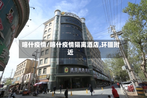 喀什疫情/喀什疫情隔离酒店,环疆附近-第1张图片