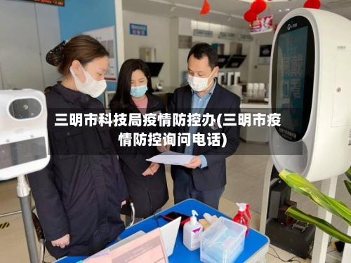 三明市科技局疫情防控办(三明市疫情防控询问电话)-第1张图片
