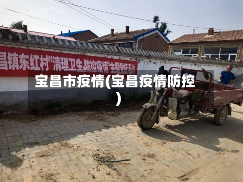 宝昌市疫情(宝昌疫情防控)-第1张图片