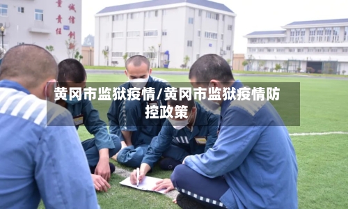 黄冈市监狱疫情/黄冈市监狱疫情防控政策-第2张图片
