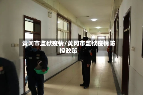 黄冈市监狱疫情/黄冈市监狱疫情防控政策-第1张图片