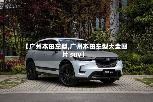 【广州本田车型,广州本田车型大全图片 suv】-第1张图片