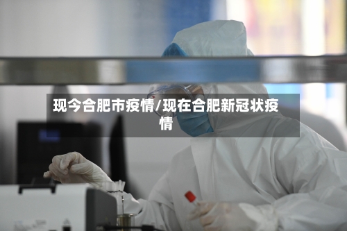 现今合肥市疫情/现在合肥新冠状疫情-第2张图片