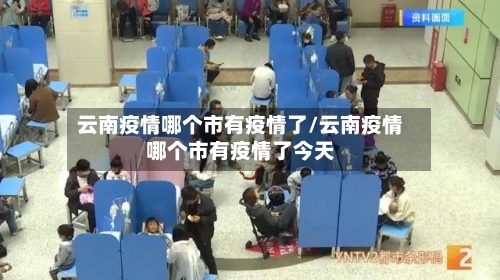 云南疫情哪个市有疫情了/云南疫情哪个市有疫情了今天-第1张图片