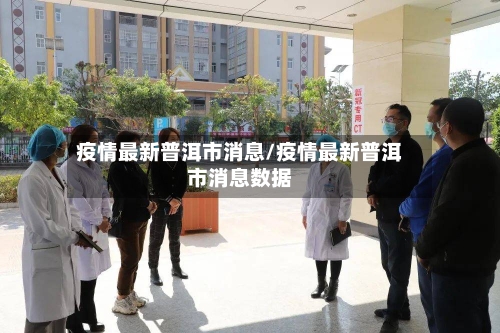 疫情最新普洱市消息/疫情最新普洱市消息数据-第1张图片