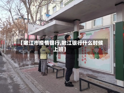 【嫩江市疫情银行,嫩江银行什么时候上班】-第1张图片