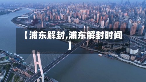 【浦东解封,浦东解封时间】-第1张图片