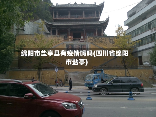 绵阳市盐亭县有疫情吗吗(四川省绵阳市盐亭)-第3张图片