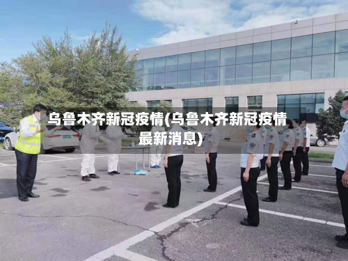 乌鲁木齐新冠疫情(乌鲁木齐新冠疫情最新消息)-第1张图片