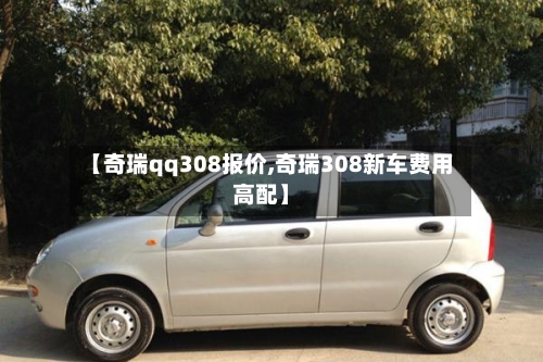 【奇瑞qq308报价,奇瑞308新车费用高配】-第1张图片