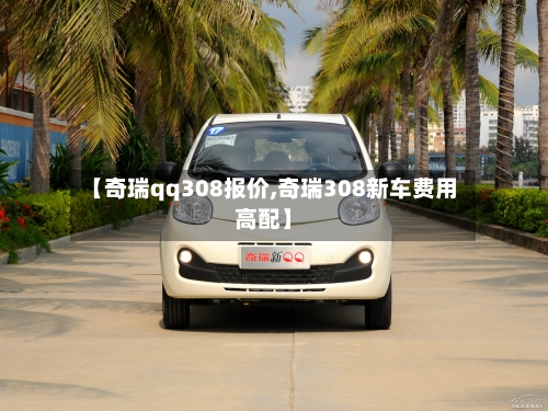 【奇瑞qq308报价,奇瑞308新车费用高配】-第2张图片