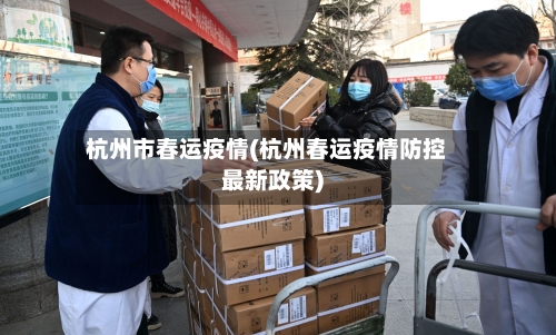 杭州市春运疫情(杭州春运疫情防控最新政策)-第1张图片