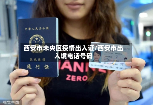 西安市未央区疫情出入证/西安市出入境电话号码-第2张图片