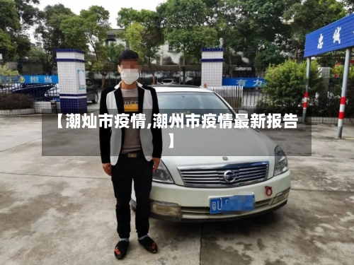 【潮灿市疫情,潮州市疫情最新报告】-第2张图片