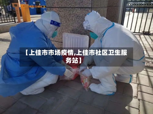 【上佳市市场疫情,上佳市社区卫生服务站】-第1张图片