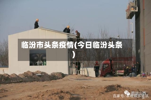 临汾市头条疫情(今日临汾头条)-第1张图片