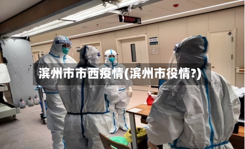 滨州市市西疫情(滨州市役情?)-第1张图片