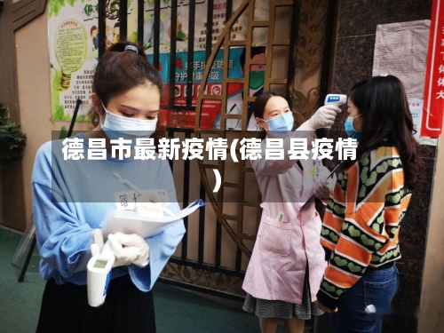 德昌市最新疫情(德昌县疫情)-第1张图片
