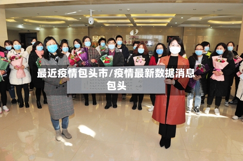 最近疫情包头市/疫情最新数据消息包头-第3张图片