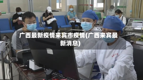 广西最新疫情来宾市疫情(广西来宾最新消息)-第1张图片