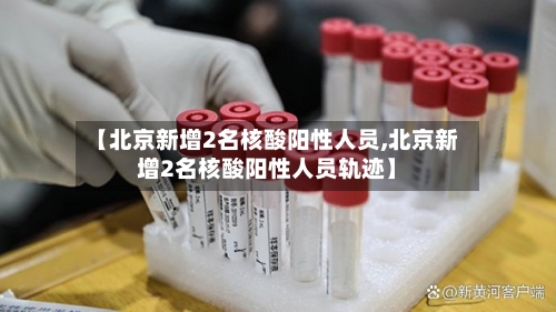 【北京新增2名核酸阳性人员,北京新增2名核酸阳性人员轨迹】-第3张图片