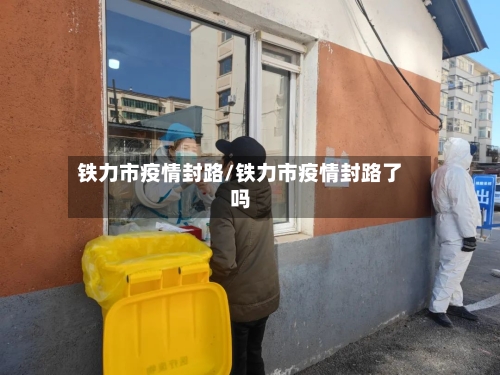 铁力市疫情封路/铁力市疫情封路了吗-第2张图片