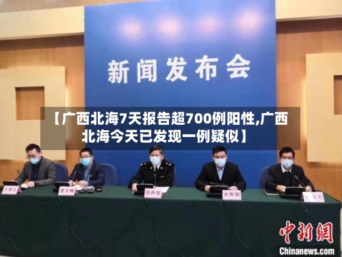 【广西北海7天报告超700例阳性,广西北海今天已发现一例疑似】-第3张图片