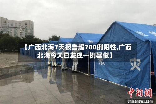【广西北海7天报告超700例阳性,广西北海今天已发现一例疑似】-第1张图片
