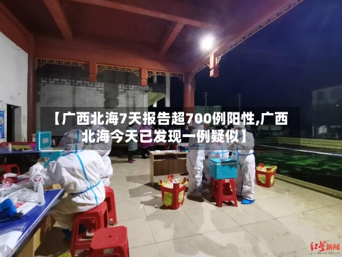 【广西北海7天报告超700例阳性,广西北海今天已发现一例疑似】-第2张图片