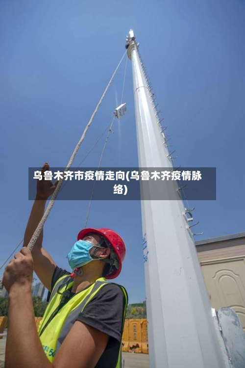 乌鲁木齐市疫情走向(乌鲁木齐疫情脉络)-第1张图片