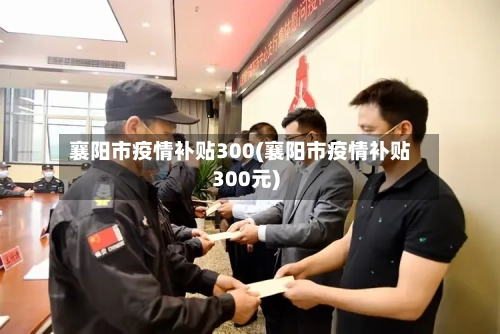 襄阳市疫情补贴300(襄阳市疫情补贴300元)-第2张图片