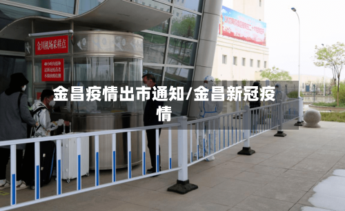 金昌疫情出市通知/金昌新冠疫情-第1张图片