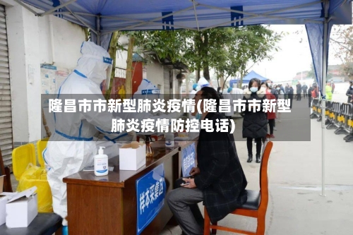 隆昌市市新型肺炎疫情(隆昌市市新型肺炎疫情防控电话)-第2张图片