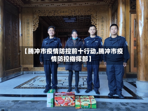 【腾冲市疫情防控前十行动,腾冲市疫情防控指挥部】-第1张图片