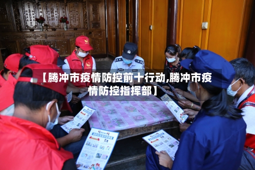 【腾冲市疫情防控前十行动,腾冲市疫情防控指挥部】-第2张图片