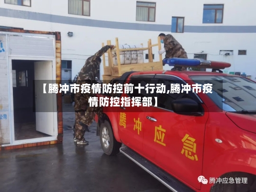 【腾冲市疫情防控前十行动,腾冲市疫情防控指挥部】-第3张图片