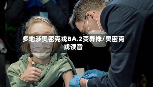多地涉奥密克戎BA.2变异株/奥密克戎读音-第1张图片