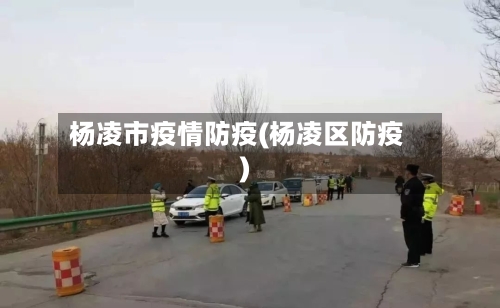 杨凌市疫情防疫(杨凌区防疫)-第1张图片