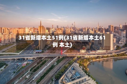 31省新增本土51例(31省新增本土61例 本土)-第2张图片