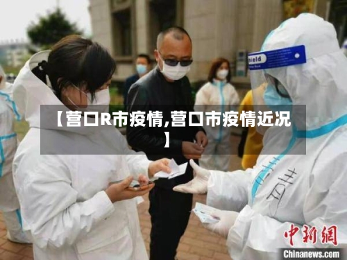 【营口R市疫情,营口市疫情近况】-第2张图片