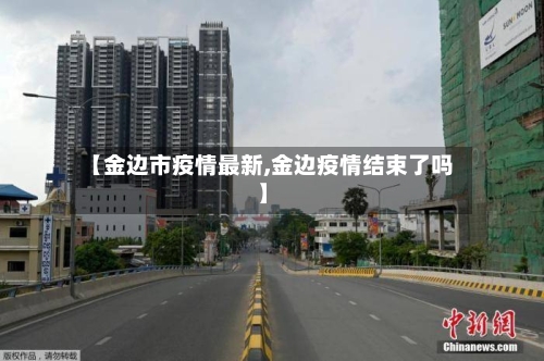 【金边市疫情最新,金边疫情结束了吗】-第1张图片