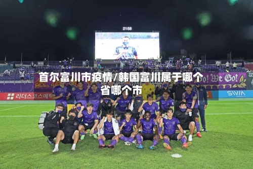 首尔富川市疫情/韩国富川属于哪个省哪个市-第1张图片