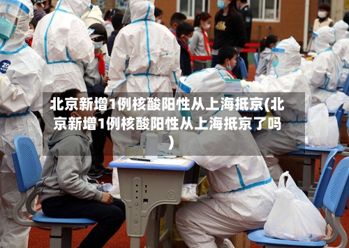 北京新增1例核酸阳性从上海抵京(北京新增1例核酸阳性从上海抵京了吗)-第1张图片