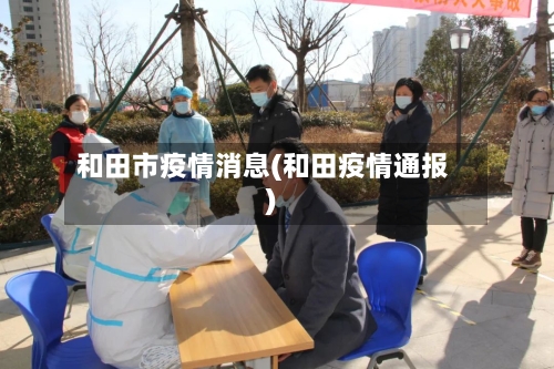 和田市疫情消息(和田疫情通报)-第1张图片