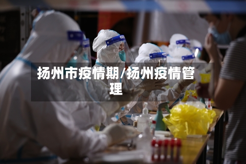 扬州市疫情期/扬州疫情管理-第1张图片