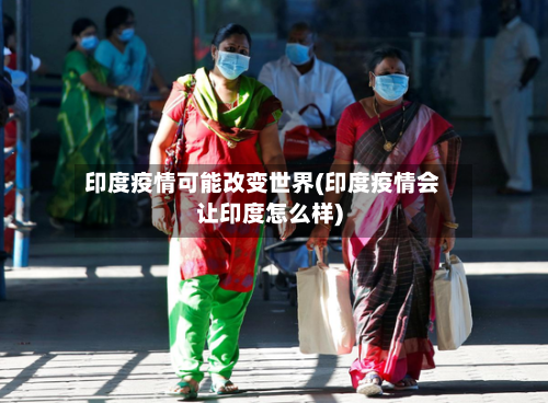 印度疫情可能改变世界(印度疫情会让印度怎么样)-第2张图片