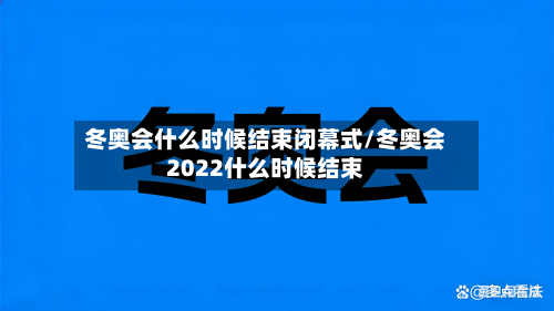 冬奥会什么时候结束闭幕式/冬奥会2022什么时候结束-第1张图片