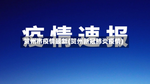 贺州市疫情最新(贺州新冠肺炎疫情)-第3张图片