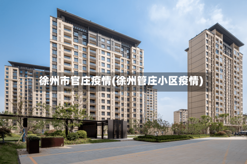徐州市官庄疫情(徐州管庄小区疫情)-第1张图片