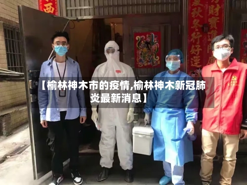【榆林神木市的疫情,榆林神木新冠肺炎最新消息】-第1张图片